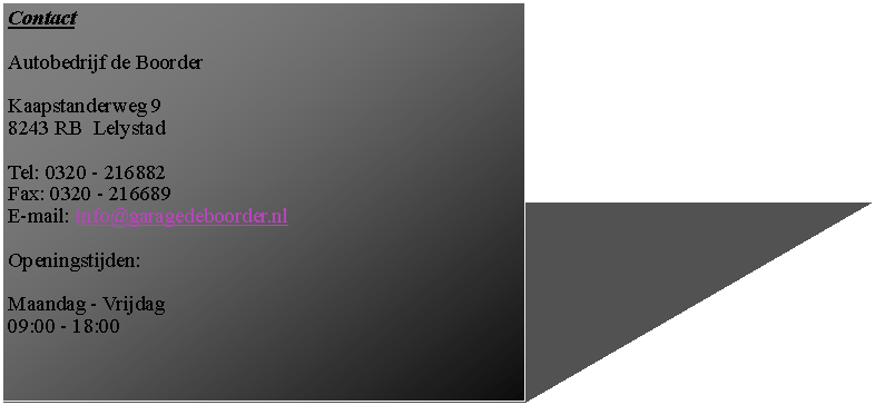 Tekstvak: ContactAutobedrijf de BoorderKaapstanderweg 9 8243 RB  LelystadTel: 0320 - 216882Fax: 0320 - 216689E-mail: info@garagedeboorder.nlOpeningstijden:Maandag - Vrijdag09:00 - 18:00